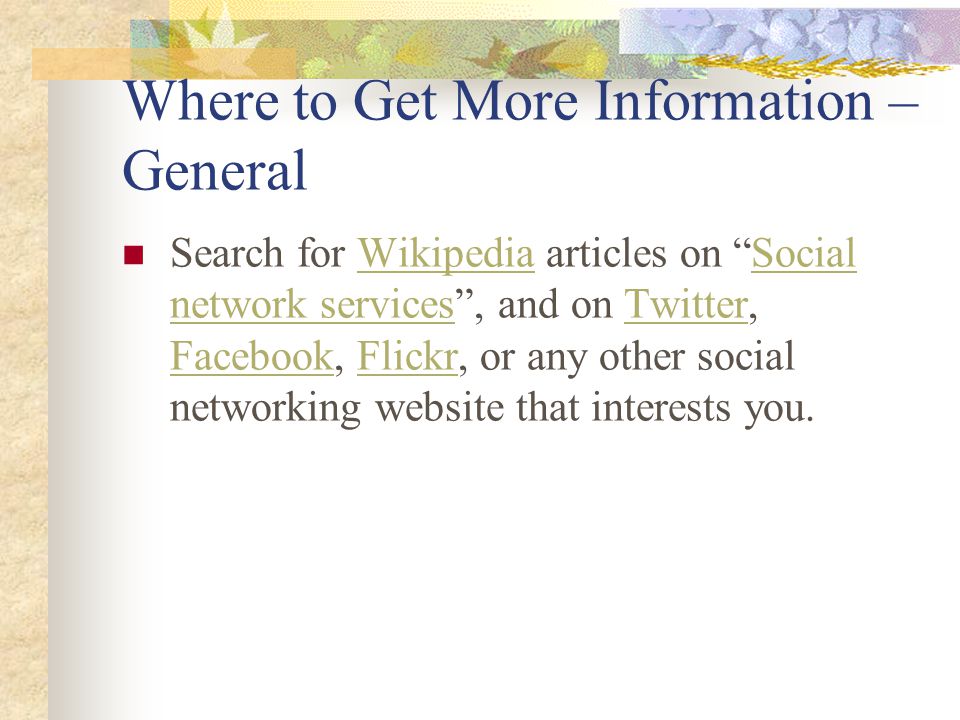 Where to Get More Information – General Search for Wikipedia articles on Social network services , and on Twitter, Facebook, Flickr, or any other social networking website that interests you.WikipediaSocial network servicesTwitter FacebookFlickr