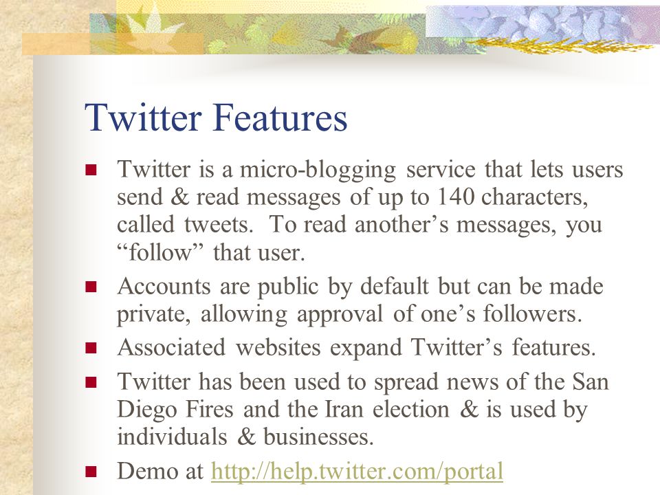 Twitter Features Twitter is a micro-blogging service that lets users send & read messages of up to 140 characters, called tweets.