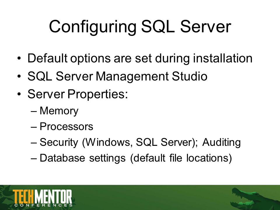 Configuring SQL Server Default options are set during installation SQL Server Management Studio Server Properties: –Memory –Processors –Security (Windows, SQL Server); Auditing –Database settings (default file locations)