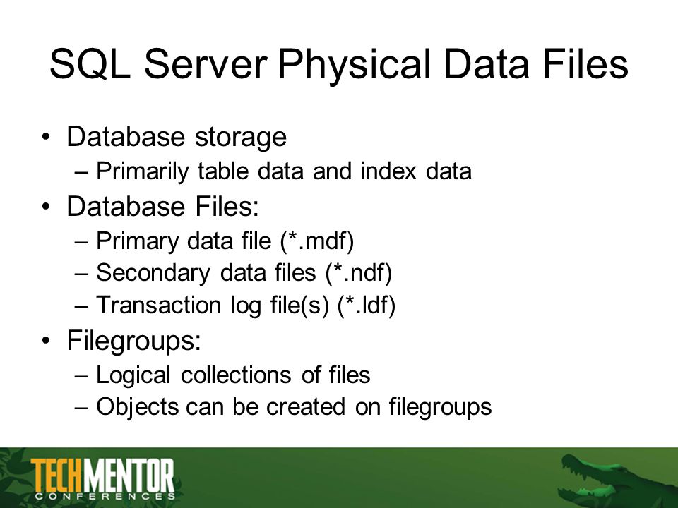 SQL Server Physical Data Files Database storage –Primarily table data and index data Database Files: –Primary data file (*.mdf) –Secondary data files (*.ndf) –Transaction log file(s) (*.ldf) Filegroups: –Logical collections of files –Objects can be created on filegroups