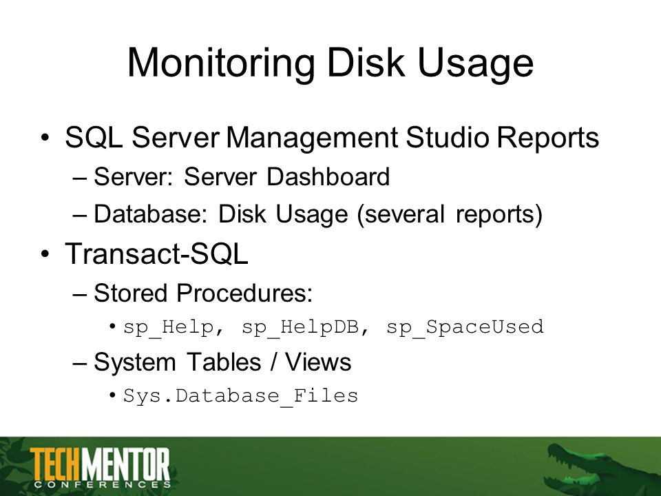 Monitoring Disk Usage SQL Server Management Studio Reports –Server: Server Dashboard –Database: Disk Usage (several reports) Transact-SQL –Stored Procedures: sp_Help, sp_HelpDB, sp_SpaceUsed –System Tables / Views Sys.Database_Files