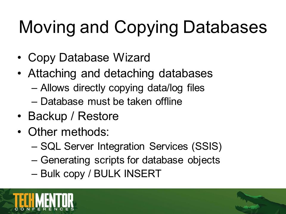 Moving and Copying Databases Copy Database Wizard Attaching and detaching databases –Allows directly copying data/log files –Database must be taken offline Backup / Restore Other methods: –SQL Server Integration Services (SSIS) –Generating scripts for database objects –Bulk copy / BULK INSERT