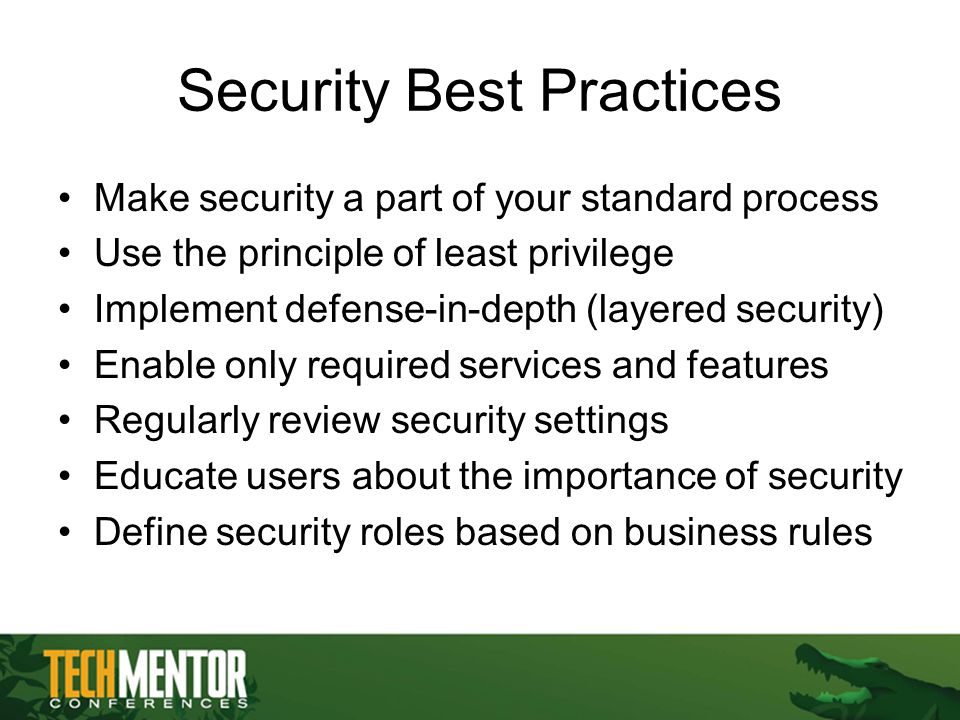 Security Best Practices Make security a part of your standard process Use the principle of least privilege Implement defense-in-depth (layered security) Enable only required services and features Regularly review security settings Educate users about the importance of security Define security roles based on business rules