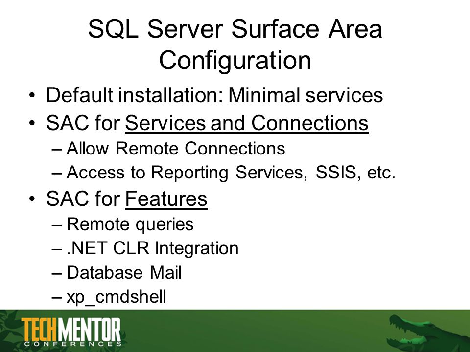 SQL Server Surface Area Configuration Default installation: Minimal services SAC for Services and Connections –Allow Remote Connections –Access to Reporting Services, SSIS, etc.