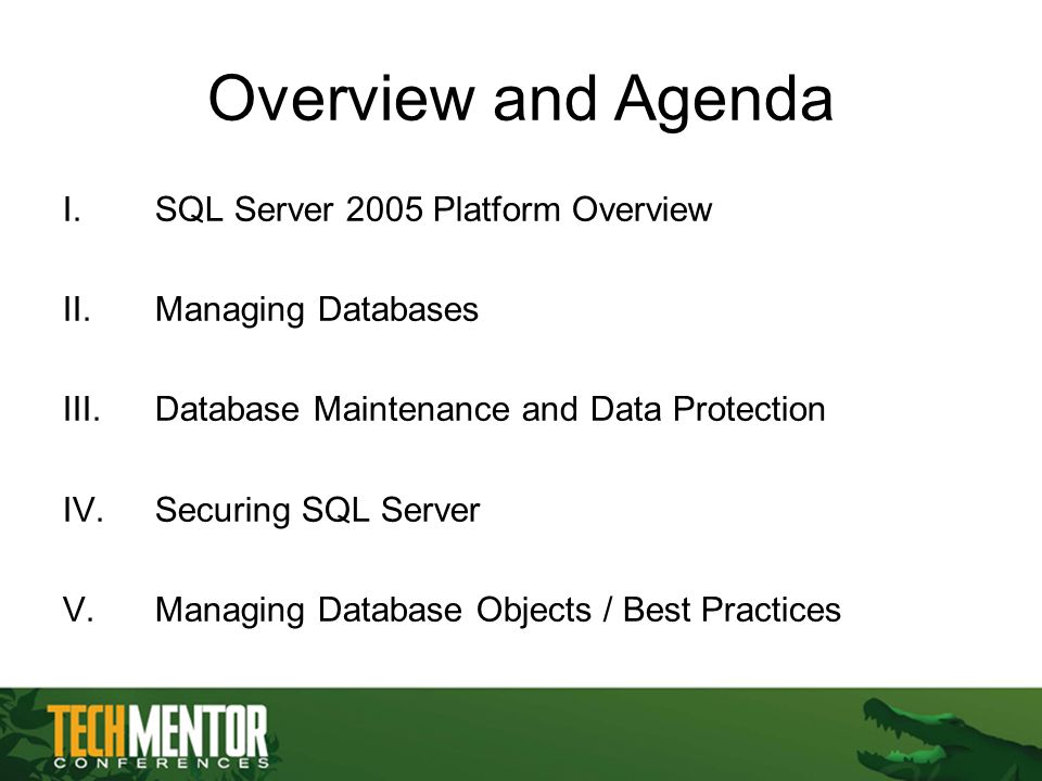 Overview and Agenda I.SQL Server 2005 Platform Overview II.Managing Databases III.Database Maintenance and Data Protection IV.Securing SQL Server V.Managing Database Objects / Best Practices