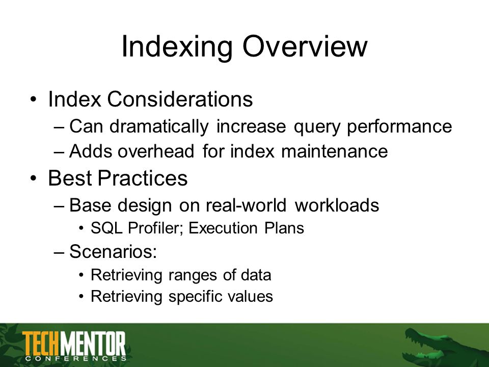 Indexing Overview Index Considerations –Can dramatically increase query performance –Adds overhead for index maintenance Best Practices –Base design on real-world workloads SQL Profiler; Execution Plans –Scenarios: Retrieving ranges of data Retrieving specific values