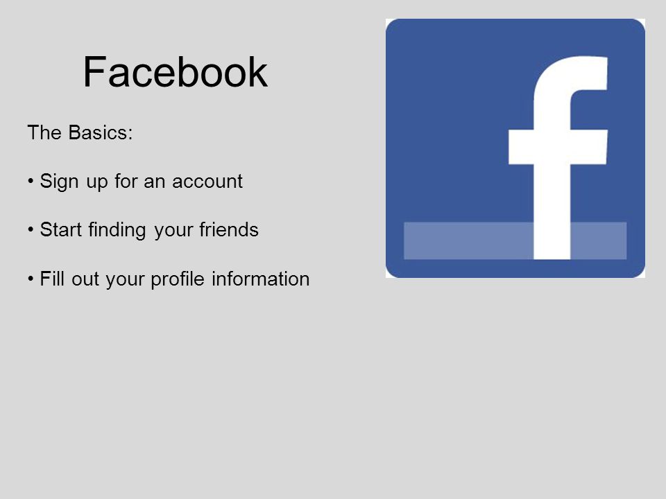 Facebook The Basics: Sign up for an account Start finding your friends Fill out your profile information