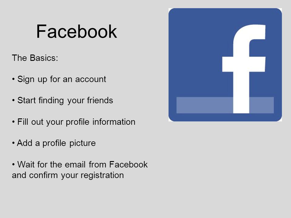 Facebook The Basics: Sign up for an account Start finding your friends Fill out your profile information Add a profile picture Wait for the  from Facebook and confirm your registration