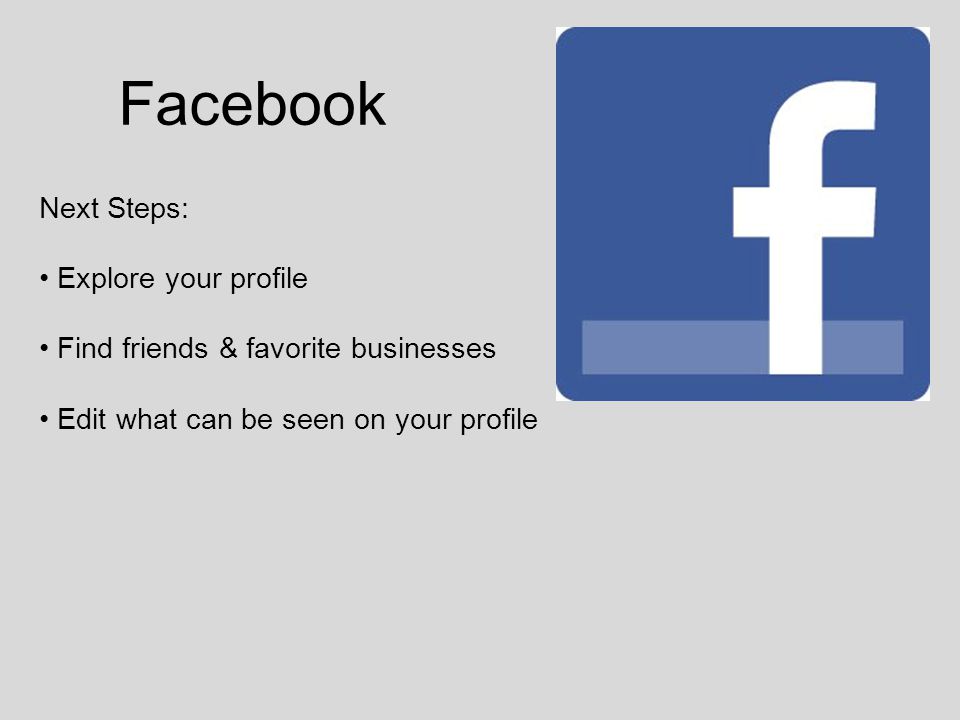 Facebook Next Steps: Explore your profile Find friends & favorite businesses Edit what can be seen on your profile
