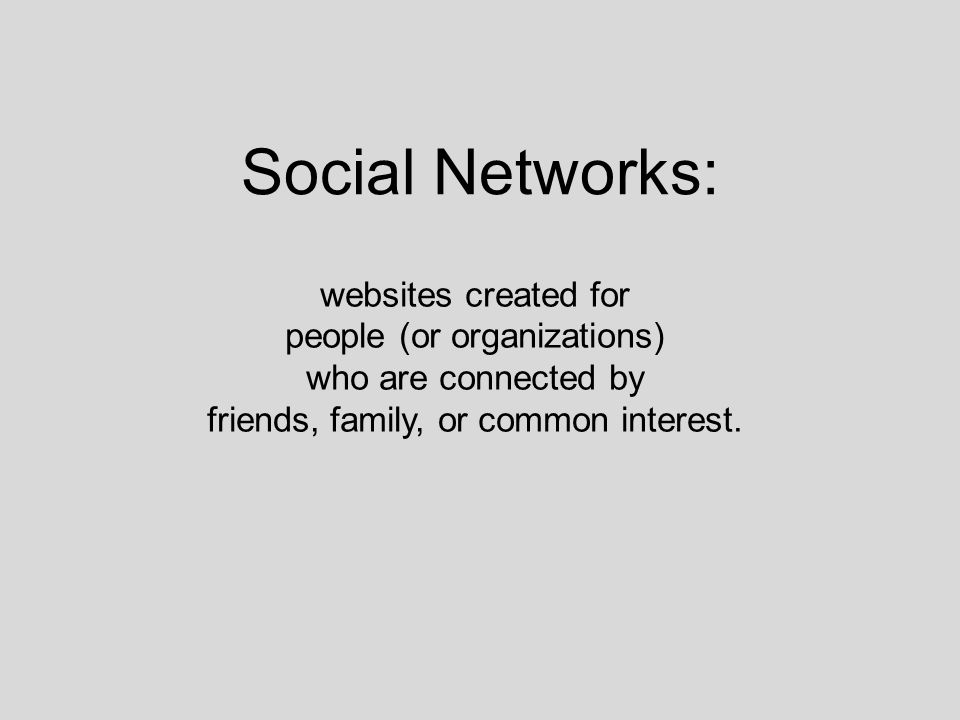 Social Networks: websites created for people (or organizations) who are connected by friends, family, or common interest.