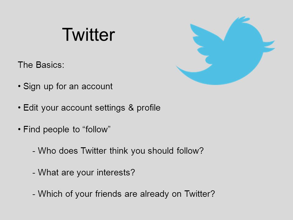 Twitter The Basics: Sign up for an account Edit your account settings & profile Find people to follow - Who does Twitter think you should follow.
