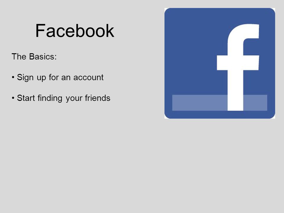 Facebook The Basics: Sign up for an account Start finding your friends