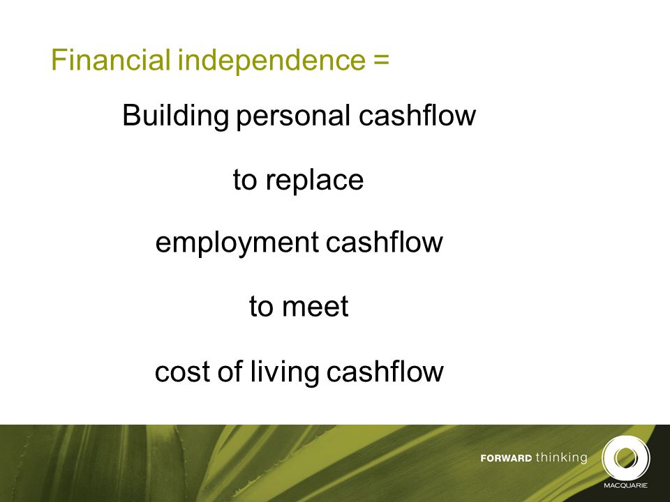 6 Financial independence = Building personal cashflow to replace employment cashflow cost of living cashflow to meet