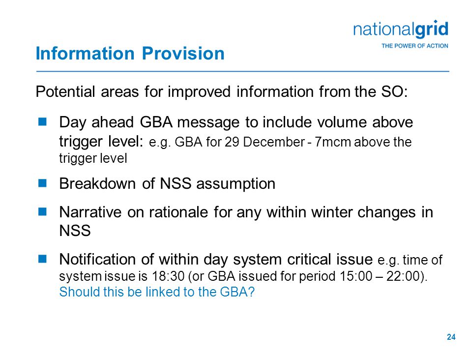 24 Information Provision Potential areas for improved information from the SO:  Day ahead GBA message to include volume above trigger level: e.g.