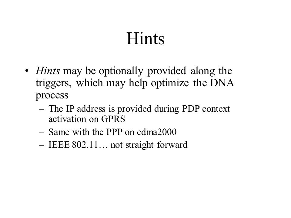 Hints Hints may be optionally provided along the triggers, which may help optimize the DNA process –The IP address is provided during PDP context activation on GPRS –Same with the PPP on cdma2000 –IEEE … not straight forward