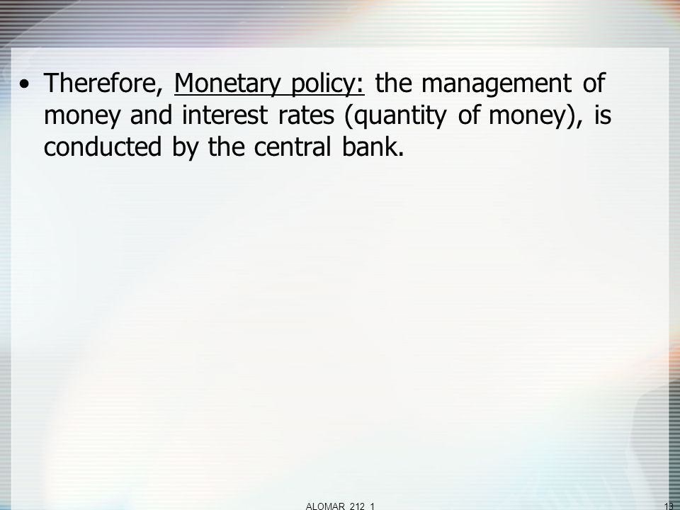 ALOMAR_212_113 Therefore, Monetary policy: the management of money and interest rates (quantity of money), is conducted by the central bank.