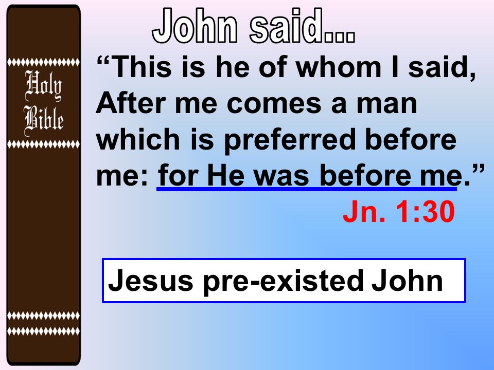 This is he of whom I said, After me comes a man which is preferred before me: for He was before me. Jn.