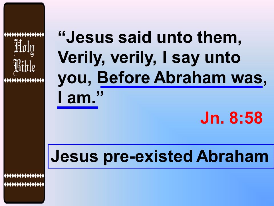 Jesus said unto them, Verily, verily, I say unto you, Before Abraham was, I am. Jn.