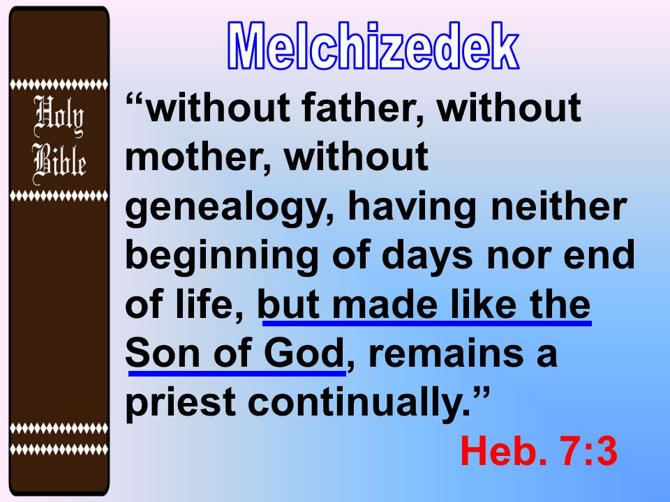 without father, without mother, without genealogy, having neither beginning of days nor end of life, but made like the Son of God, remains a priest continually. Heb.