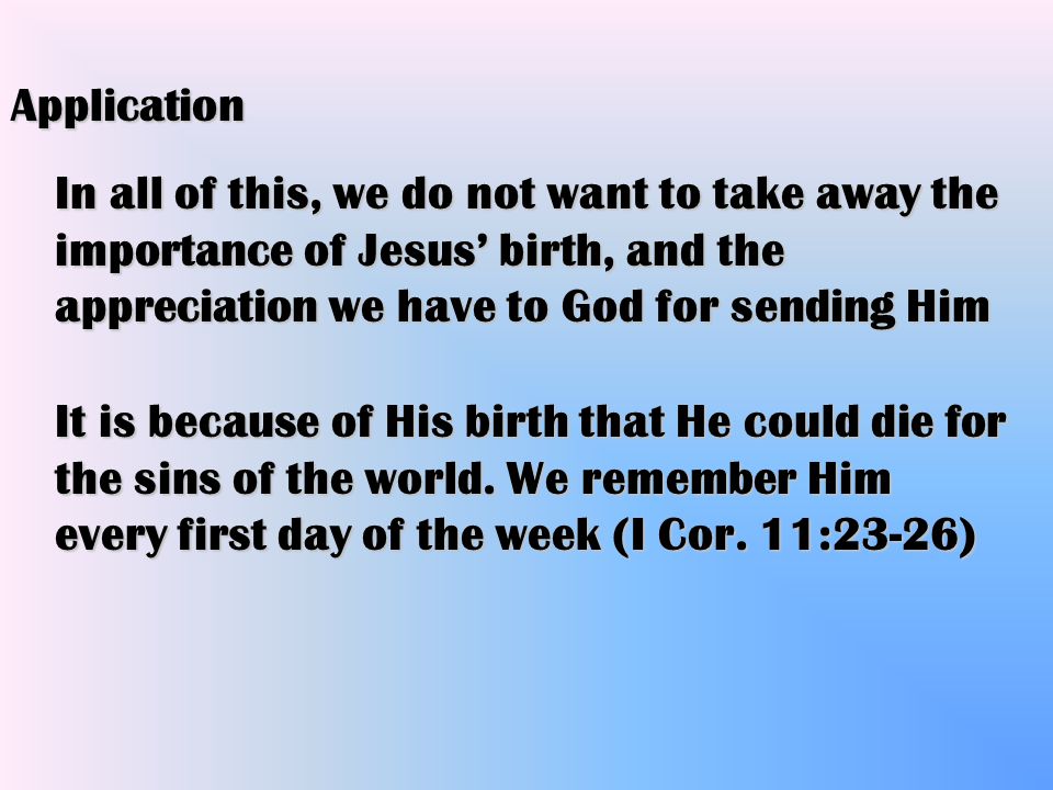 In all of this, we do not want to take away the importance of Jesus’ birth, and the appreciation we have to God for sending Him Application It is because of His birth that He could die for the sins of the world.