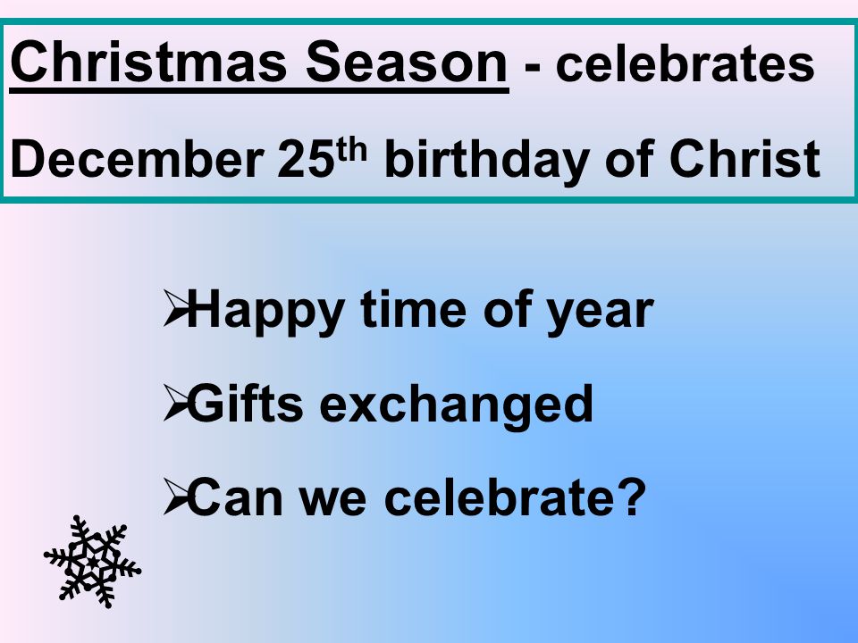 Christmas Season - celebrates December 25 th birthday of Christ  Happy time of year  Gifts exchanged  Can we celebrate