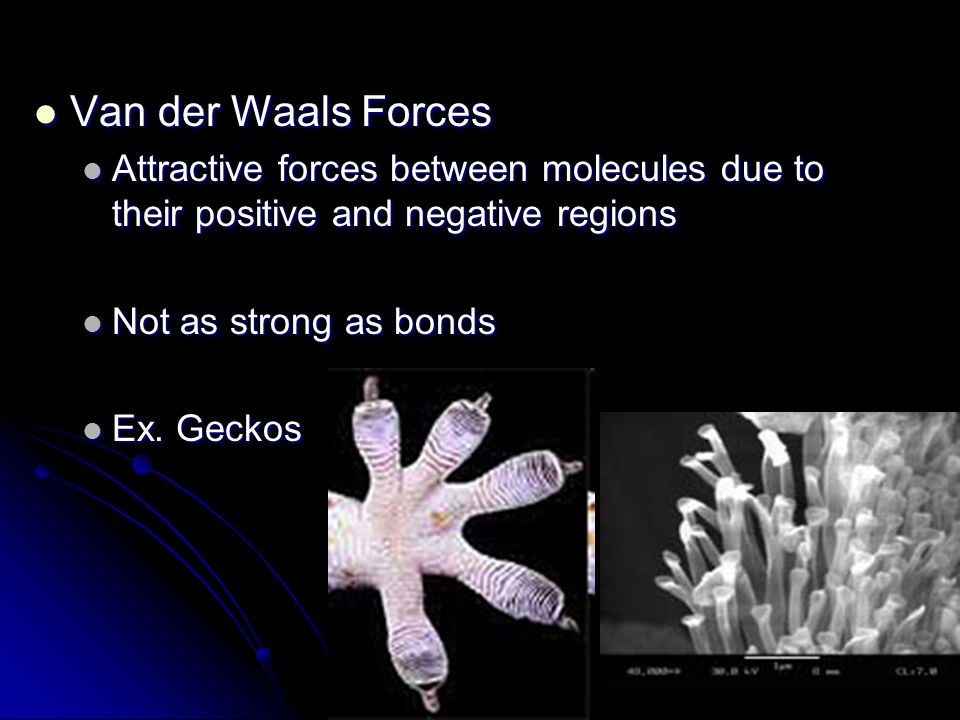 Van der Waals Forces Van der Waals Forces Attractive forces between molecules due to their positive and negative regions Attractive forces between molecules due to their positive and negative regions Not as strong as bonds Not as strong as bonds Ex.