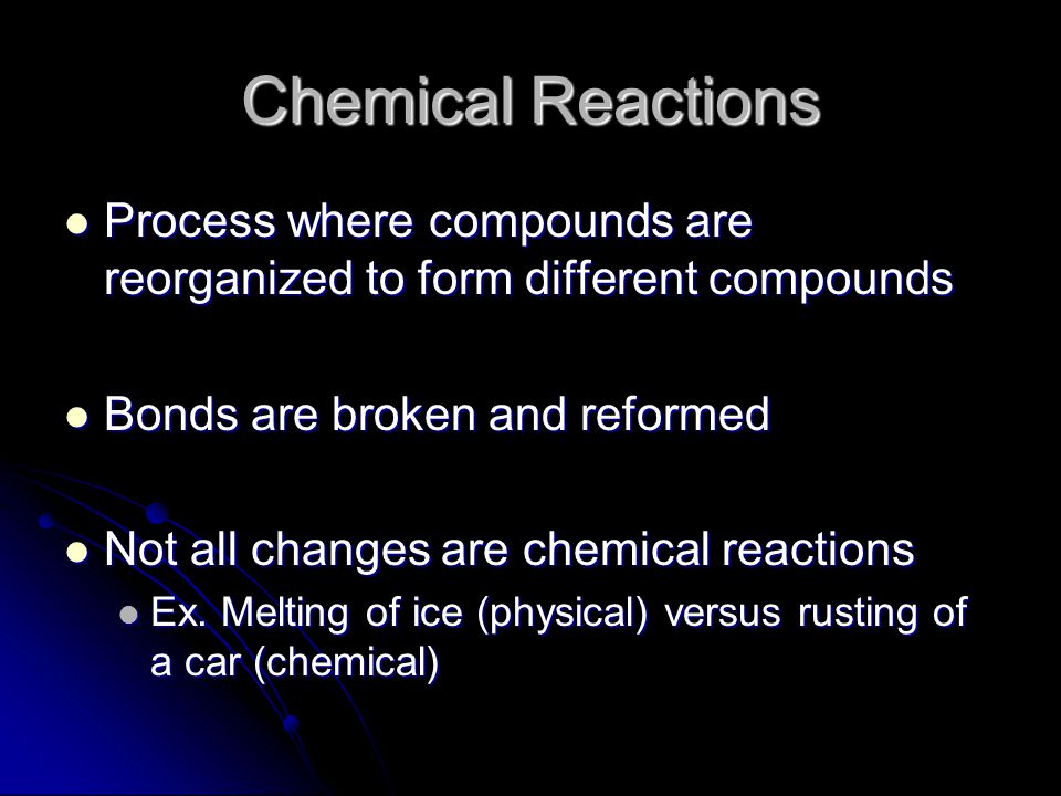 Chemical Reactions Process where compounds are reorganized to form different compounds Process where compounds are reorganized to form different compounds Bonds are broken and reformed Bonds are broken and reformed Not all changes are chemical reactions Not all changes are chemical reactions Ex.
