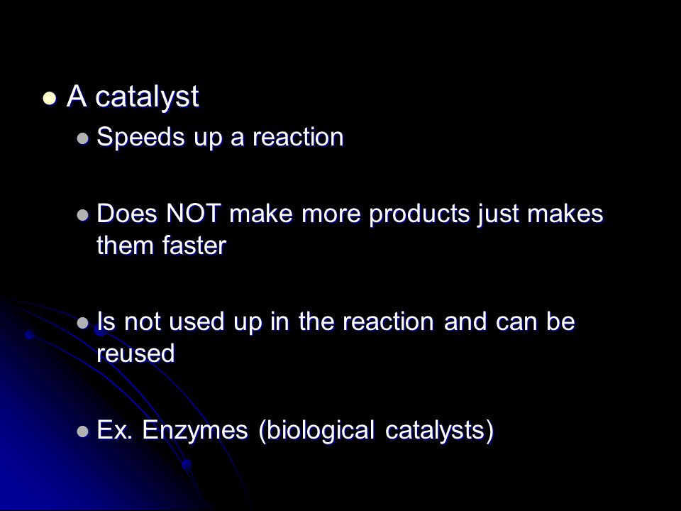 A catalyst A catalyst Speeds up a reaction Speeds up a reaction Does NOT make more products just makes them faster Does NOT make more products just makes them faster Is not used up in the reaction and can be reused Is not used up in the reaction and can be reused Ex.