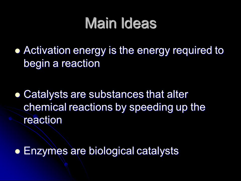 Main Ideas Activation energy is the energy required to begin a reaction Activation energy is the energy required to begin a reaction Catalysts are substances that alter chemical reactions by speeding up the reaction Catalysts are substances that alter chemical reactions by speeding up the reaction Enzymes are biological catalysts Enzymes are biological catalysts