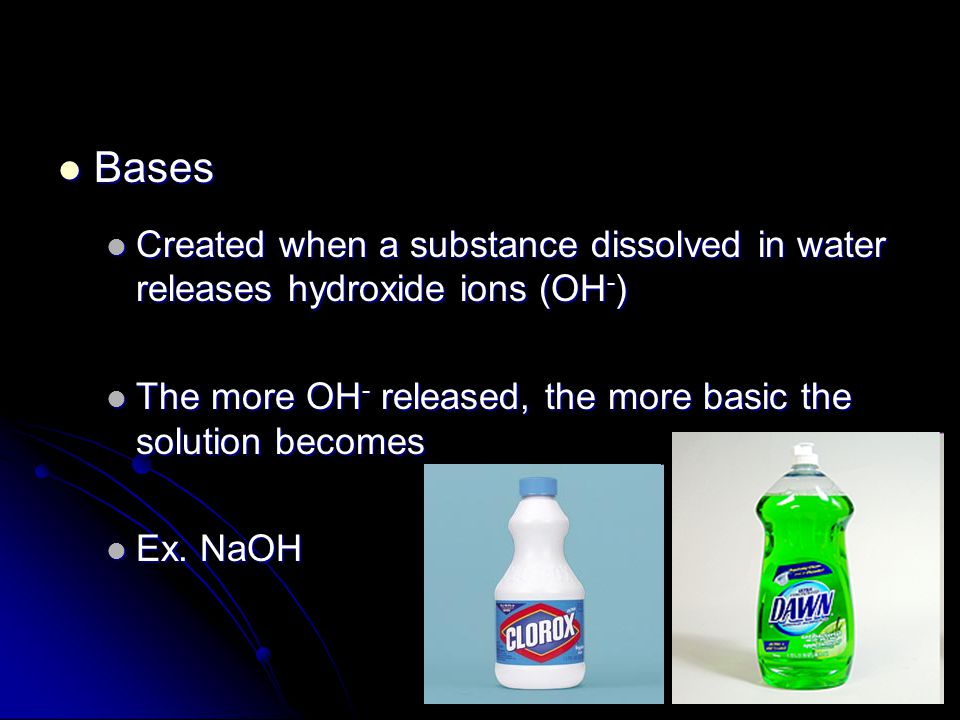Bases Bases Created when a substance dissolved in water releases hydroxide ions (OH - ) Created when a substance dissolved in water releases hydroxide ions (OH - ) The more OH - released, the more basic the solution becomes The more OH - released, the more basic the solution becomes Ex.