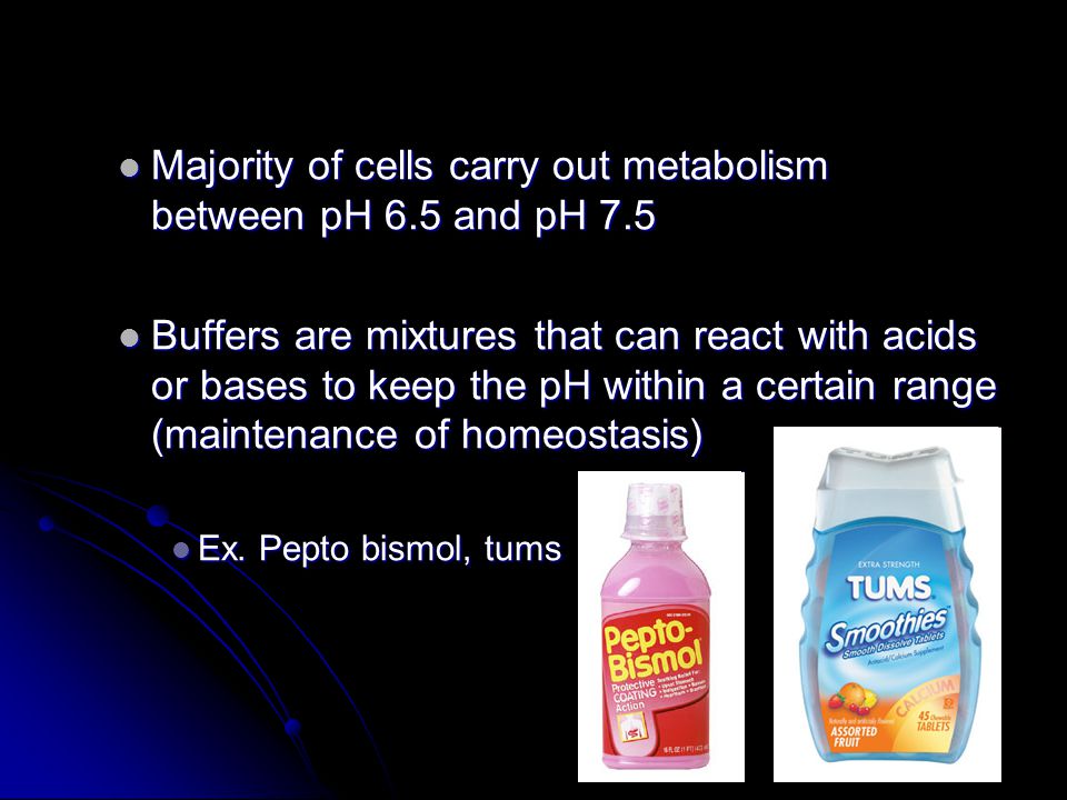 Majority of cells carry out metabolism between pH 6.5 and pH 7.5 Majority of cells carry out metabolism between pH 6.5 and pH 7.5 Buffers are mixtures that can react with acids or bases to keep the pH within a certain range (maintenance of homeostasis) Buffers are mixtures that can react with acids or bases to keep the pH within a certain range (maintenance of homeostasis) Ex.