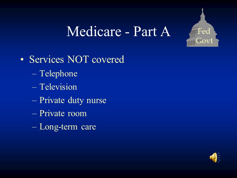 Fed Govt Medicare - Part A Services NOT covered –Telephone –Television –Private duty nurse –Private room –Long-term care
