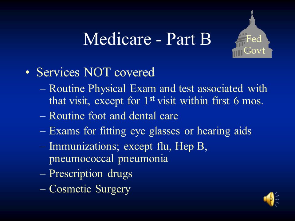 Fed Govt Medicare - Part B Services NOT covered –Routine Physical Exam and test associated with that visit, except for 1 st visit within first 6 mos.