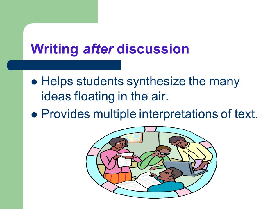 Writing after discussion Helps students synthesize the many ideas floating in the air.