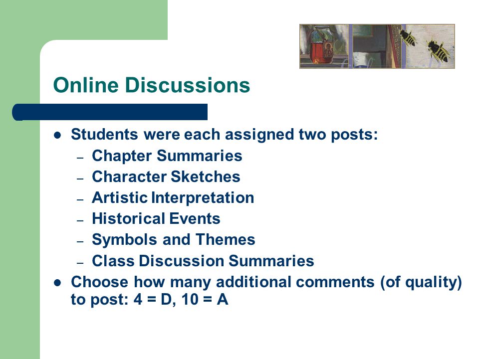 Online Discussions Students were each assigned two posts: – Chapter Summaries – Character Sketches – Artistic Interpretation – Historical Events – Symbols and Themes – Class Discussion Summaries Choose how many additional comments (of quality) to post: 4 = D, 10 = A