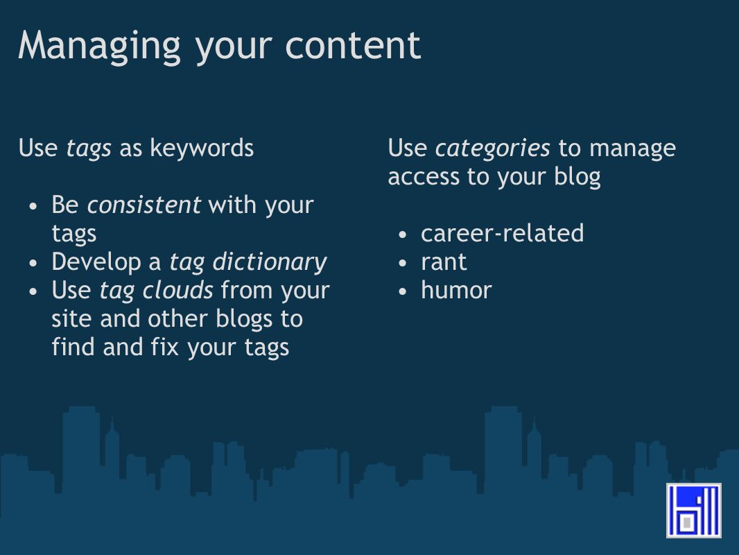 Managing your content Use tags as keywords Be consistent with your tags Develop a tag dictionary Use tag clouds from your site and other blogs to find and fix your tags Use categories to manage access to your blog career-related rant humor