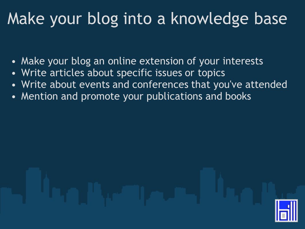 Make your blog into a knowledge base Make your blog an online extension of your interests Write articles about specific issues or topics Write about events and conferences that you ve attended Mention and promote your publications and books