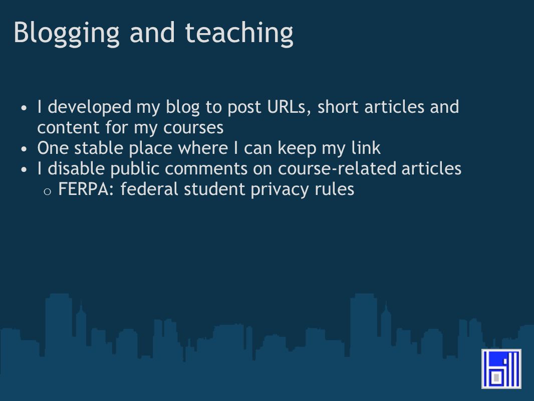 Blogging and teaching I developed my blog to post URLs, short articles and content for my courses One stable place where I can keep my link I disable public comments on course-related articles o FERPA: federal student privacy rules