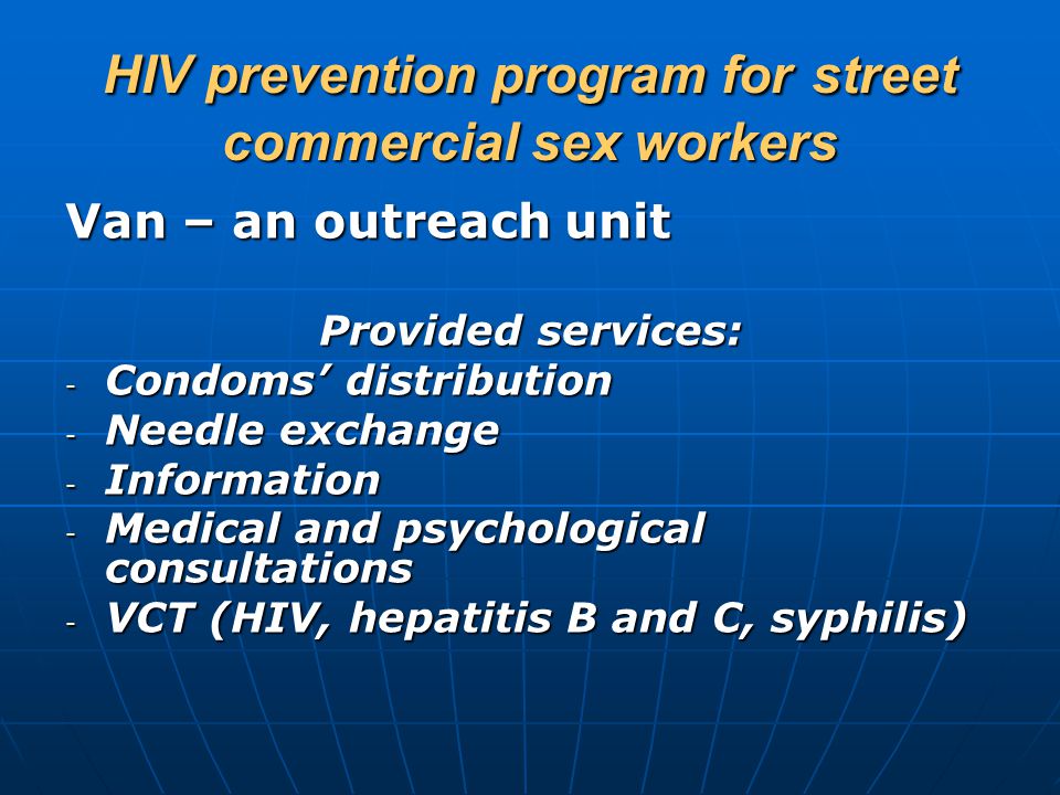 HIV prevention program for street commercial sex workers Van – an outreach unit Provided services: - Condoms’ distribution - Needle exchange - Information - Medical and psychological consultations - VCT (HIV, hepatitis B and C, syphilis)