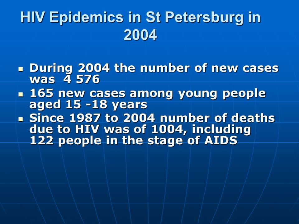 HIV Epidemics in St Petersburg in 2004 During 2004 the number of new cases was During 2004 the number of new cases was new cases among young people aged years 165 new cases among young people aged years Since 1987 to 2004 number of deaths due to HIV was of 1004, including 122 people in the stage of AIDS Since 1987 to 2004 number of deaths due to HIV was of 1004, including 122 people in the stage of AIDS