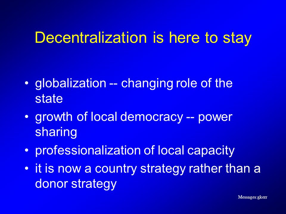 Messages:gkerr Decentralization is here to stay globalization -- changing role of the state growth of local democracy -- power sharing professionalization of local capacity it is now a country strategy rather than a donor strategy