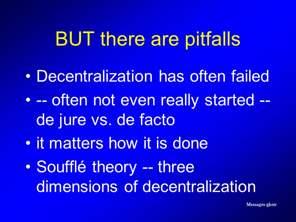 Messages:gkerr BUT there are pitfalls Decentralization has often failed -- often not even really started -- de jure vs.