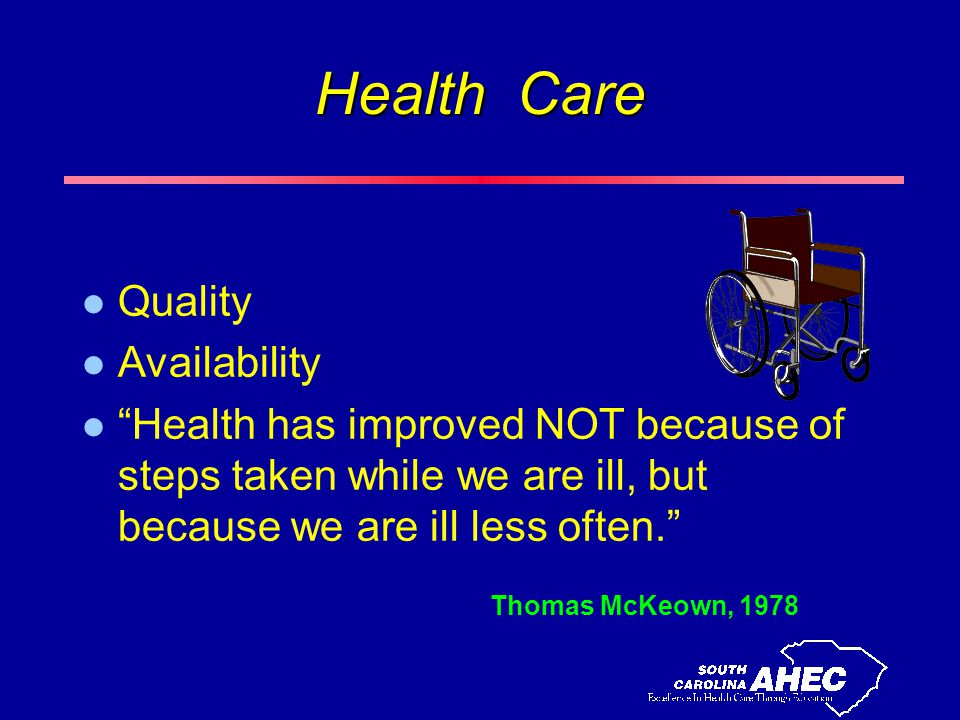 Health Care l Quality l Availability l Health has improved NOT because of steps taken while we are ill, but because we are ill less often. Thomas McKeown, 1978