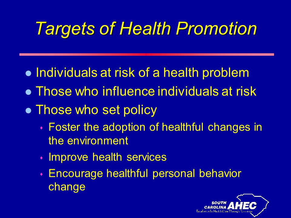 Targets of Health Promotion l Individuals at risk of a health problem l Those who influence individuals at risk l Those who set policy s Foster the adoption of healthful changes in the environment s Improve health services s Encourage healthful personal behavior change