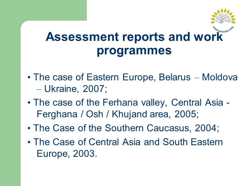Assessment reports and work programmes The case of Eastern Europe, Belarus – Moldova – Ukraine, 2007; The case of the Ferhana valley, Central Asia - Ferghana / Osh / Khujand area, 2005; The Case of the Southern Caucasus, 2004; The Case of Central Asia and South Eastern Europe, 2003.