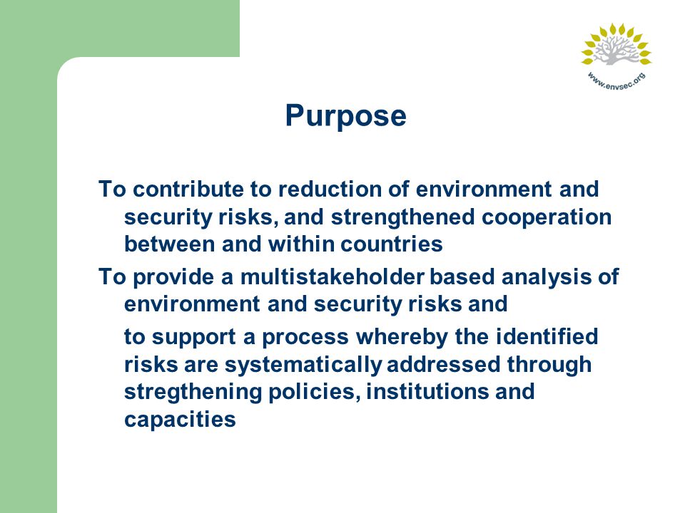 Purpose To contribute to reduction of environment and security risks, and strengthened cooperation between and within countries To provide a multistakeholder based analysis of environment and security risks and to support a process whereby the identified risks are systematically addressed through stregthening policies, institutions and capacities