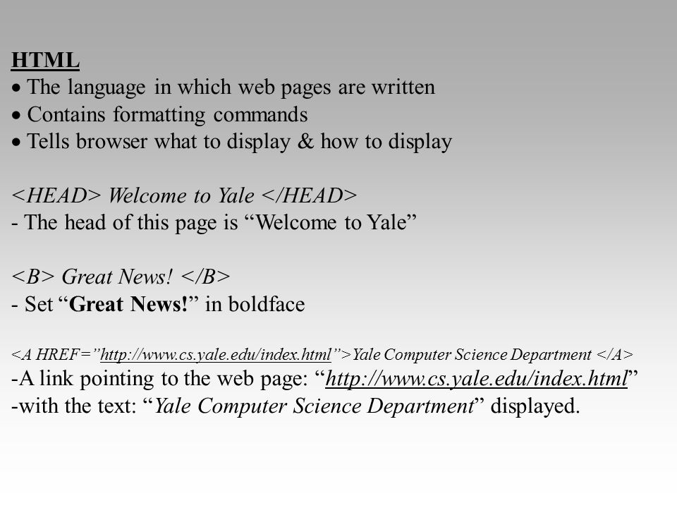 HTML  The language in which web pages are written  Contains formatting commands  Tells browser what to display & how to display Welcome to Yale - The head of this page is Welcome to Yale Great News.