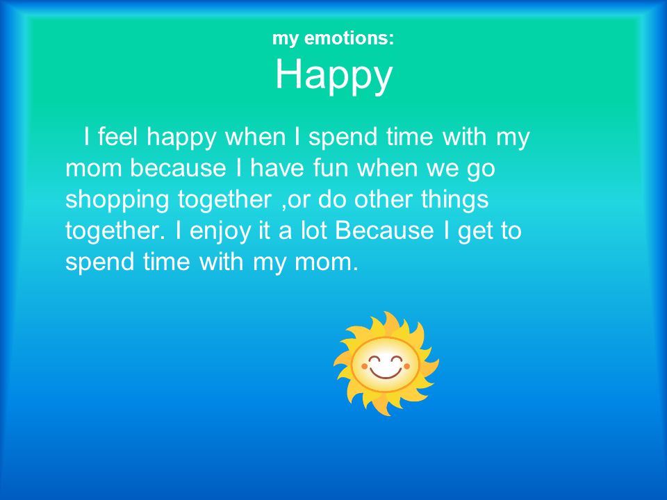 my emotions: Happy I feel happy when I spend time with my mom because I have fun when we go shopping together,or do other things together.