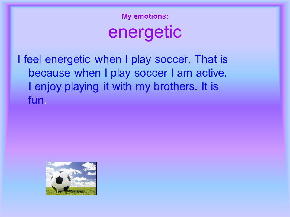 My emotions: energetic I feel energetic when I play soccer.