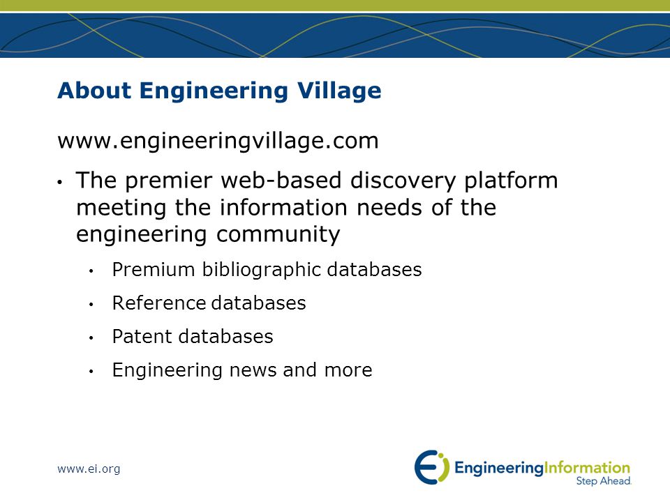 About Engineering Village   The premier web-based discovery platform meeting the information needs of the engineering community Premium bibliographic databases Reference databases Patent databases Engineering news and more